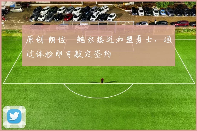 原创 朗佐・鲍尔接近加盟勇士，通过体检即可敲定签约