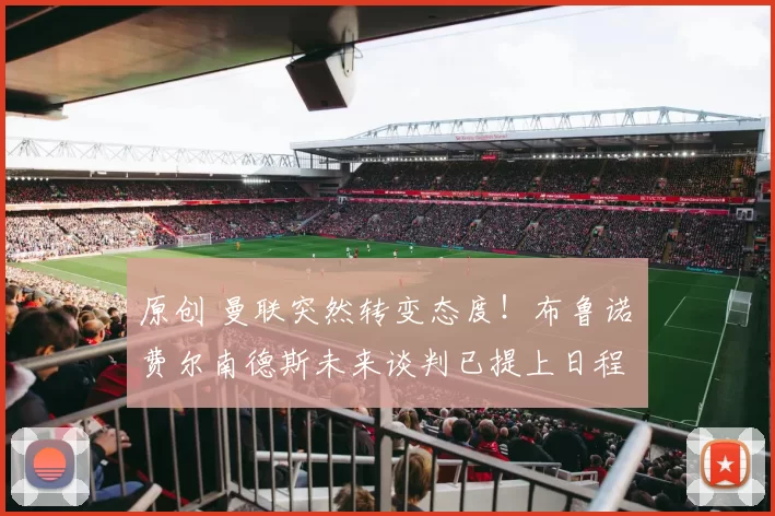 原创 曼联突然转变态度！布鲁诺・费尔南德斯未来谈判已提上日程