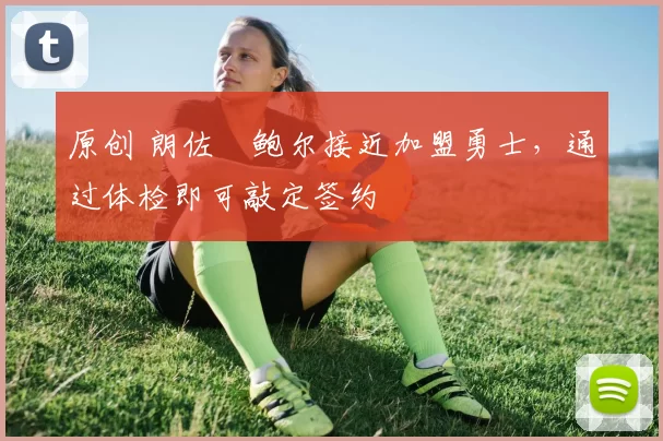 原创 朗佐・鲍尔接近加盟勇士，通过体检即可敲定签约