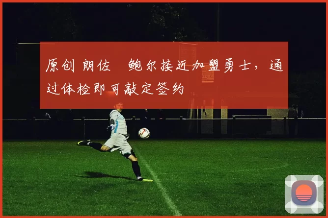 原创 朗佐・鲍尔接近加盟勇士，通过体检即可敲定签约