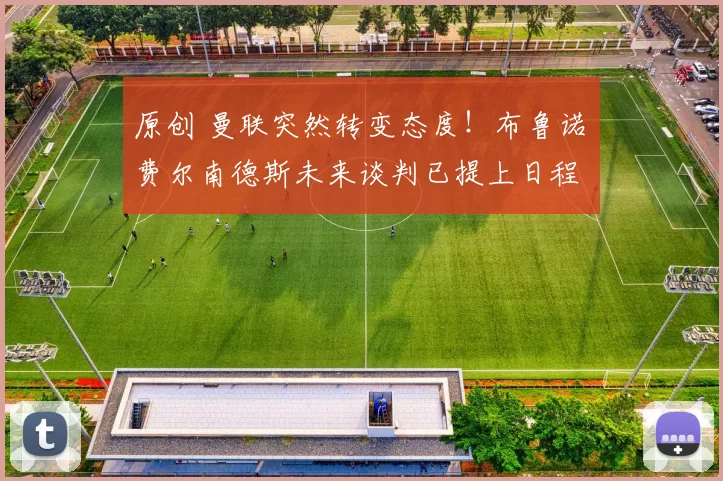 原创 曼联突然转变态度！布鲁诺・费尔南德斯未来谈判已提上日程