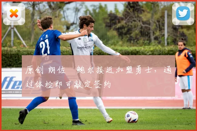 原创 朗佐・鲍尔接近加盟勇士，通过体检即可敲定签约