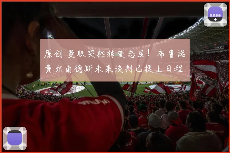 原创 曼联突然转变态度！布鲁诺・费尔南德斯未来谈判已提上日程