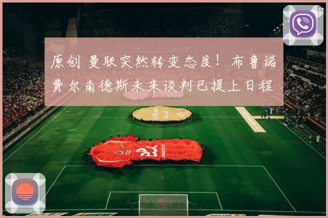 原创 曼联突然转变态度！布鲁诺・费尔南德斯未来谈判已提上日程