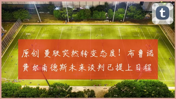 原创 曼联突然转变态度！布鲁诺・费尔南德斯未来谈判已提上日程