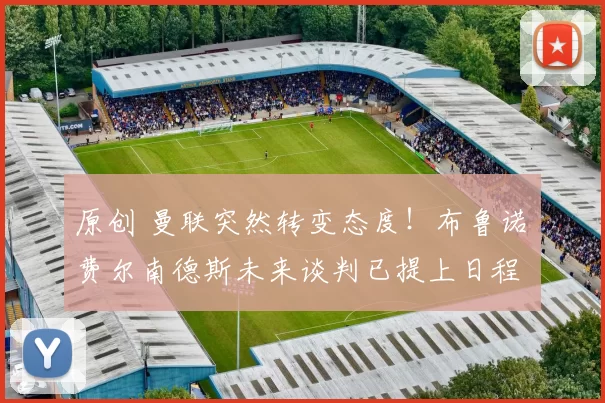 原创 曼联突然转变态度！布鲁诺・费尔南德斯未来谈判已提上日程