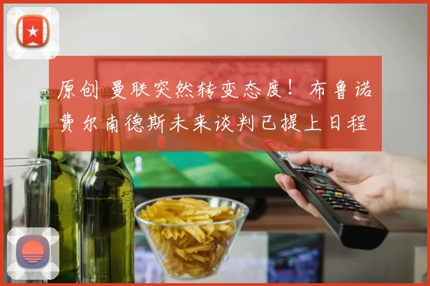 原创 曼联突然转变态度！布鲁诺・费尔南德斯未来谈判已提上日程