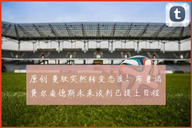 原创 曼联突然转变态度！布鲁诺・费尔南德斯未来谈判已提上日程