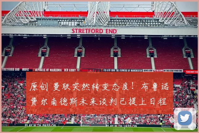原创 曼联突然转变态度！布鲁诺・费尔南德斯未来谈判已提上日程