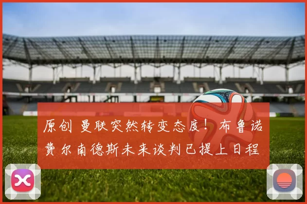 原创 曼联突然转变态度！布鲁诺・费尔南德斯未来谈判已提上日程