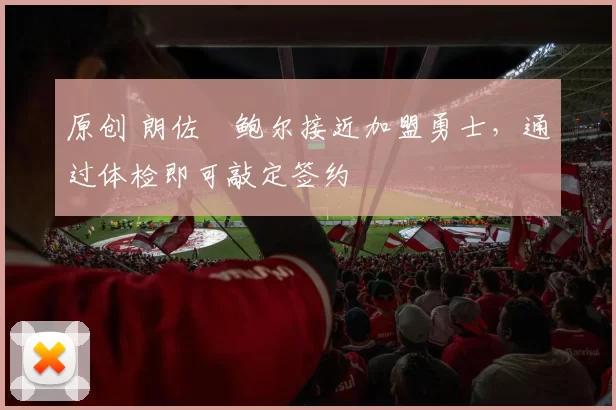 原创 朗佐・鲍尔接近加盟勇士，通过体检即可敲定签约