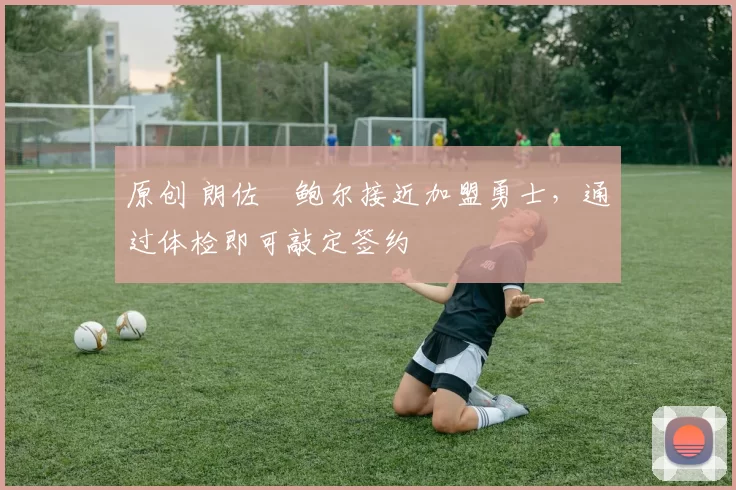 原创 朗佐・鲍尔接近加盟勇士,通过体检即可敲定签约