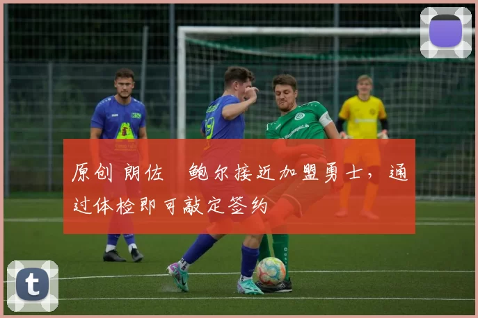 原创 朗佐・鲍尔接近加盟勇士，通过体检即可敲定签约