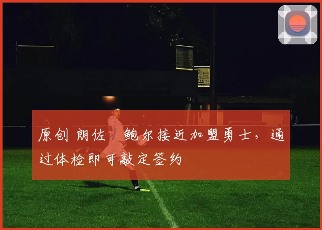 原创 朗佐・鲍尔接近加盟勇士，通过体检即可敲定签约