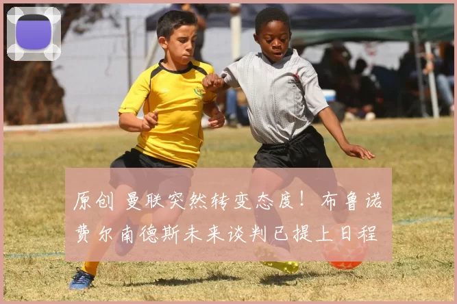 原创 曼联突然转变态度！布鲁诺・费尔南德斯未来谈判已提上日程