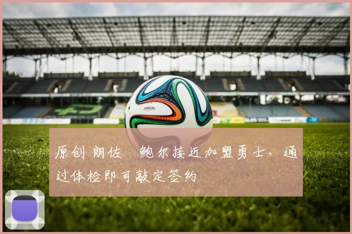 原创 朗佐・鲍尔接近加盟勇士，通过体检即可敲定签约