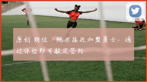 原创 朗佐・鲍尔接近加盟勇士，通过体检即可敲定签约