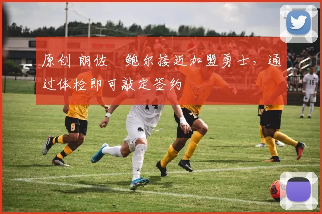 原创 朗佐・鲍尔接近加盟勇士，通过体检即可敲定签约