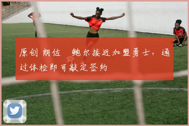 原创 朗佐・鲍尔接近加盟勇士，通过体检即可敲定签约