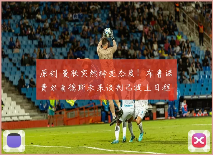 原创 曼联突然转变态度！布鲁诺・费尔南德斯未来谈判已提上日程