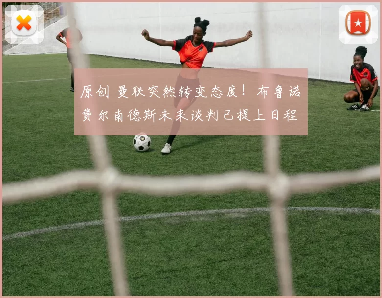 原创 曼联突然转变态度！布鲁诺・费尔南德斯未来谈判已提上日程