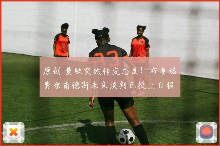 原创 曼联突然转变态度！布鲁诺・费尔南德斯未来谈判已提上日程