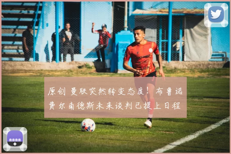 原创 曼联突然转变态度！布鲁诺・费尔南德斯未来谈判已提上日程