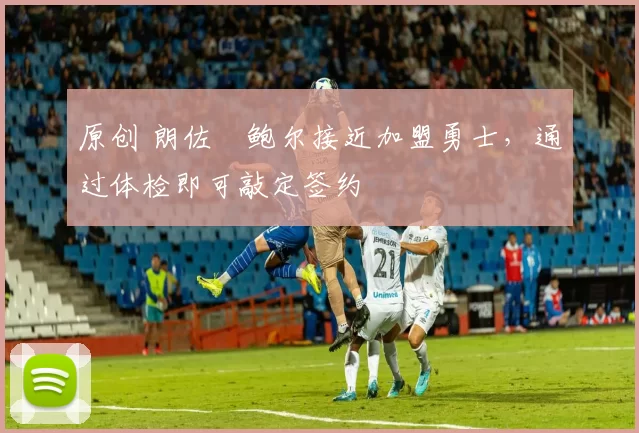 原创 朗佐・鲍尔接近加盟勇士，通过体检即可敲定签约
