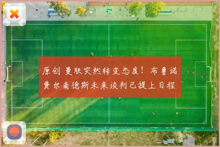 原创 曼联突然转变态度！布鲁诺・费尔南德斯未来谈判已提上日程