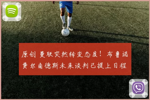 原创 曼联突然转变态度！布鲁诺・费尔南德斯未来谈判已提上日程