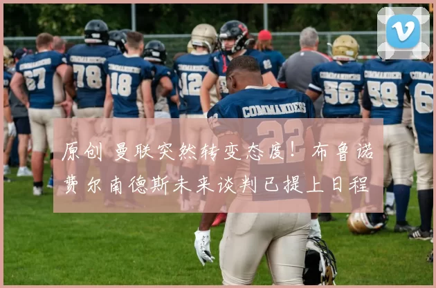 原创 曼联突然转变态度！布鲁诺・费尔南德斯未来谈判已提上日程