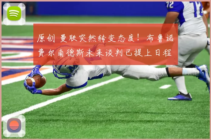 原创 曼联突然转变态度！布鲁诺・费尔南德斯未来谈判已提上日程