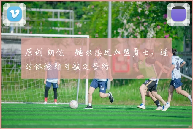 原创 朗佐・鲍尔接近加盟勇士，通过体检即可敲定签约