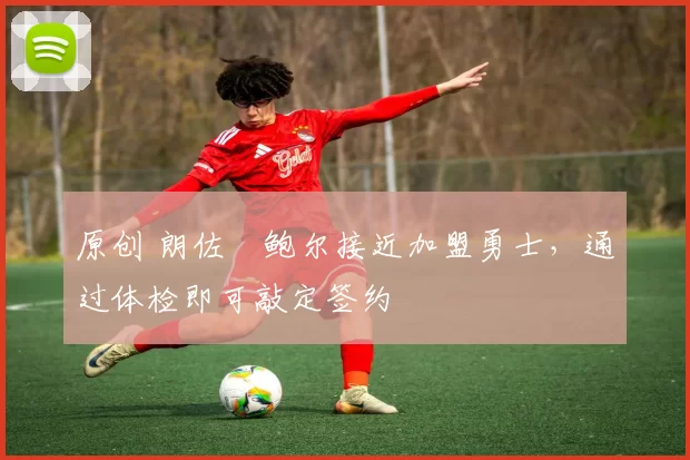 原创 朗佐・鲍尔接近加盟勇士，通过体检即可敲定签约