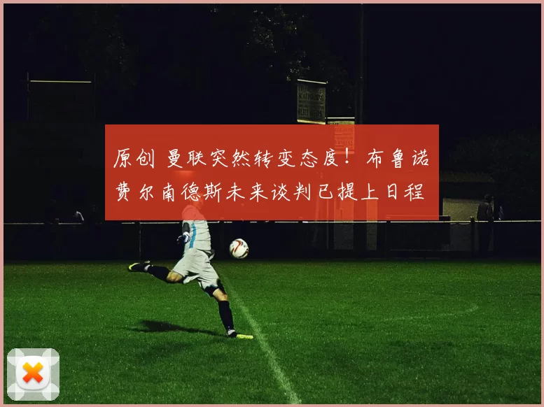 原创 曼联突然转变态度！布鲁诺・费尔南德斯未来谈判已提上日程