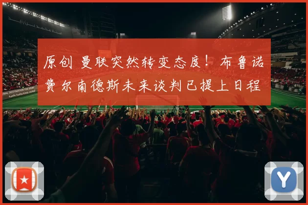 原创 曼联突然转变态度！布鲁诺・费尔南德斯未来谈判已提上日程