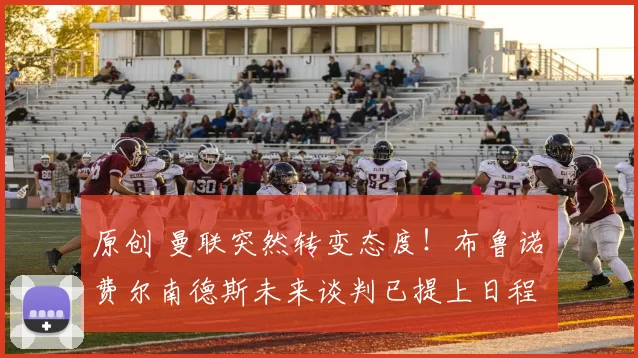 原创 曼联突然转变态度！布鲁诺・费尔南德斯未来谈判已提上日程