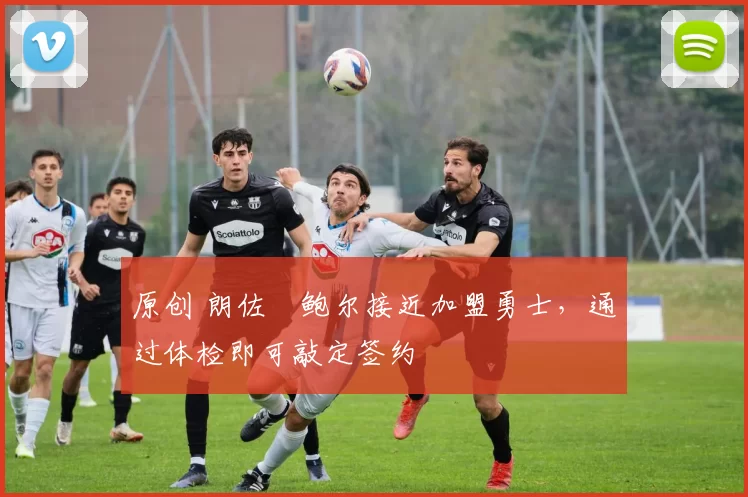 原创 朗佐・鲍尔接近加盟勇士，通过体检即可敲定签约