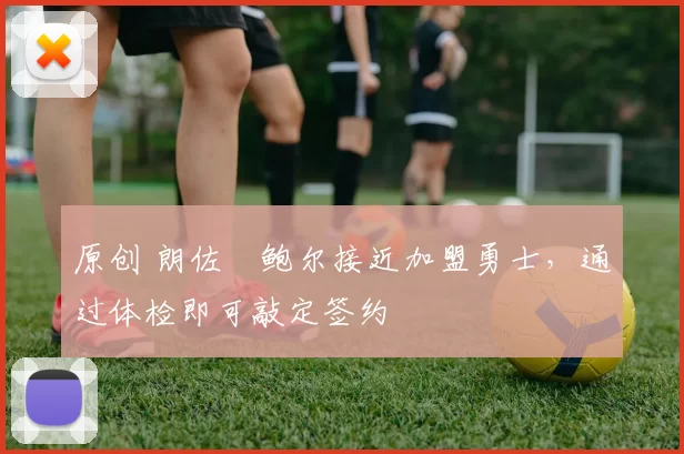 原创 朗佐・鲍尔接近加盟勇士，通过体检即可敲定签约