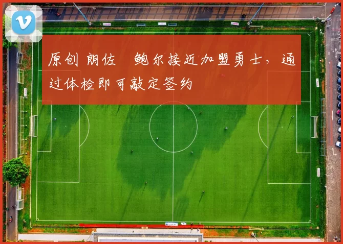 原创 朗佐・鲍尔接近加盟勇士，通过体检即可敲定签约