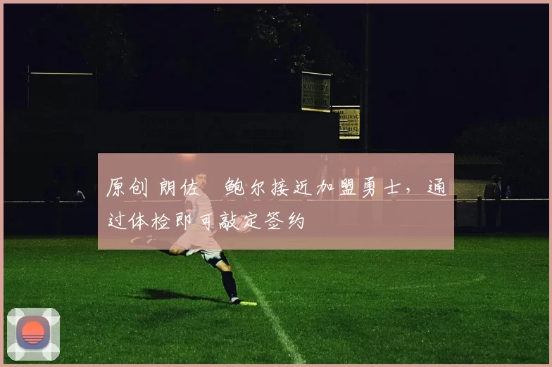 原创 朗佐・鲍尔接近加盟勇士，通过体检即可敲定签约