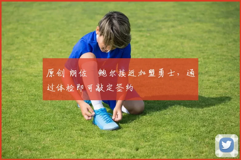 原创 朗佐・鲍尔接近加盟勇士，通过体检即可敲定签约