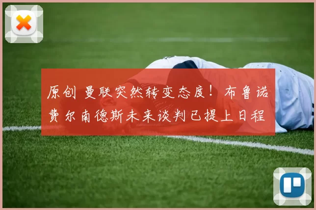 原创 曼联突然转变态度！布鲁诺・费尔南德斯未来谈判已提上日程