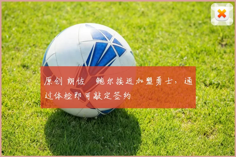 原创 朗佐・鲍尔接近加盟勇士，通过体检即可敲定签约