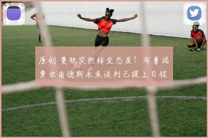 原创 曼联突然转变态度！布鲁诺・费尔南德斯未来谈判已提上日程