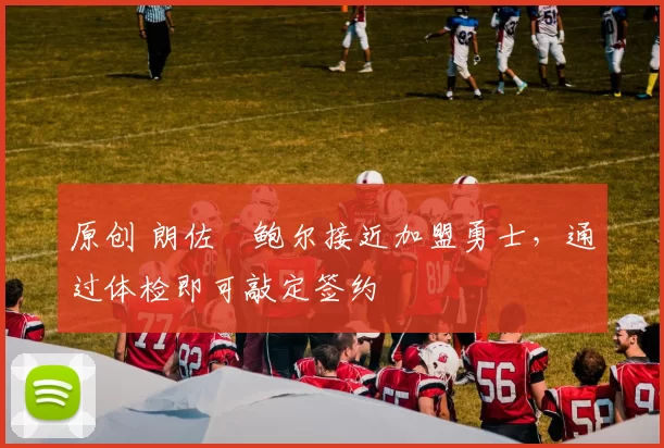 原创 朗佐・鲍尔接近加盟勇士，通过体检即可敲定签约