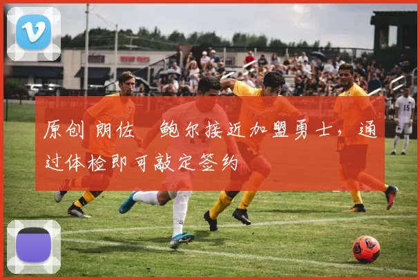 原创 朗佐・鲍尔接近加盟勇士，通过体检即可敲定签约