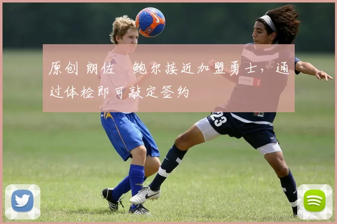 原创 朗佐・鲍尔接近加盟勇士，通过体检即可敲定签约