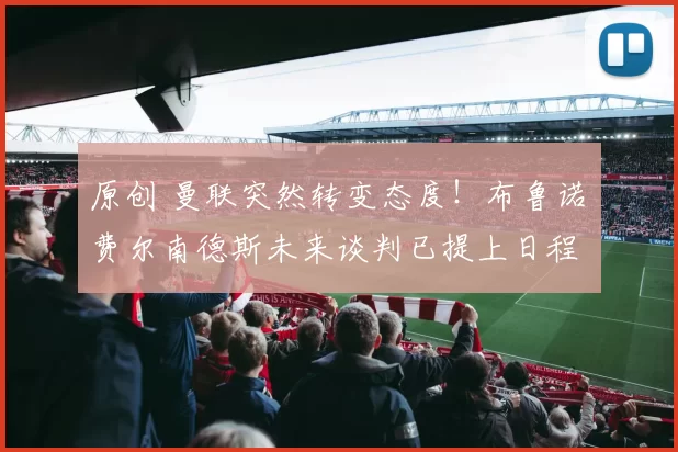 原创 曼联突然转变态度！布鲁诺・费尔南德斯未来谈判已提上日程