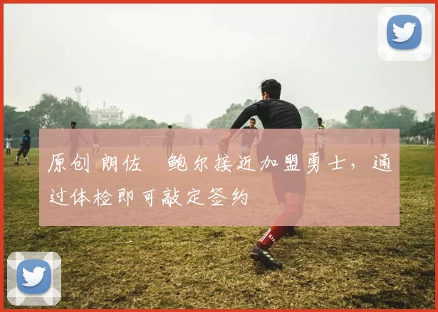 原创 朗佐・鲍尔接近加盟勇士，通过体检即可敲定签约